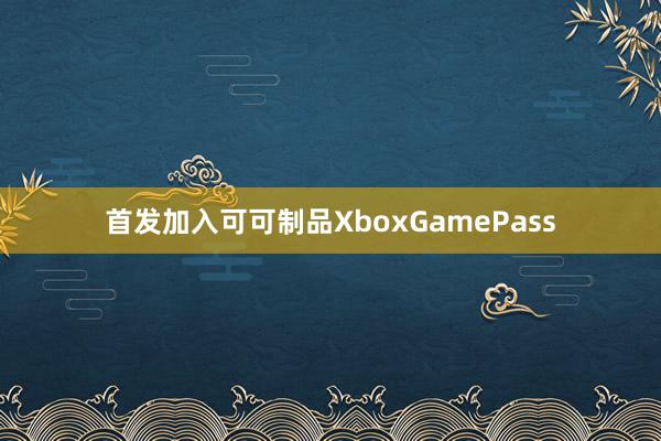 首发加入可可制品XboxGamePass